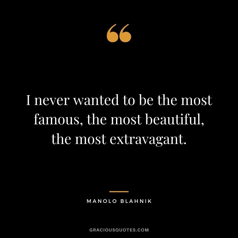 I never wanted to be the most famous, the most beautiful, the most extravagant.