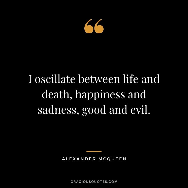 I oscillate between life and death, happiness and sadness, good and evil.