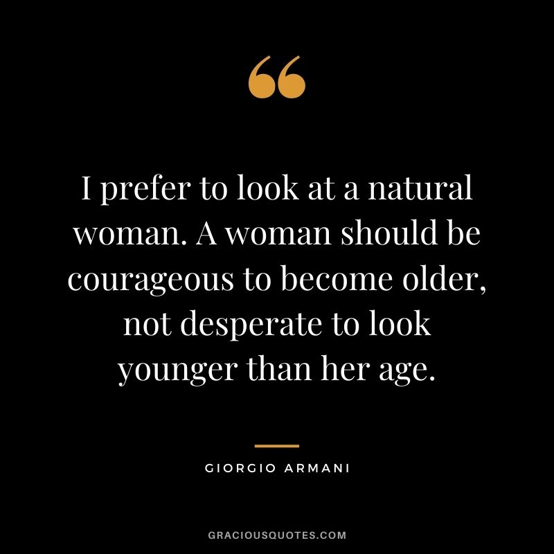 I prefer to look at a natural woman. A woman should be courageous to become older, not desperate to look younger than her age.