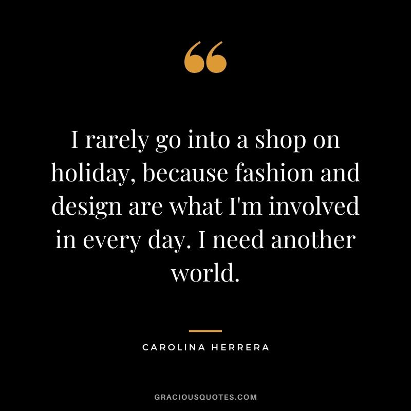 I rarely go into a shop on holiday, because fashion and design are what I'm involved in every day. I need another world.