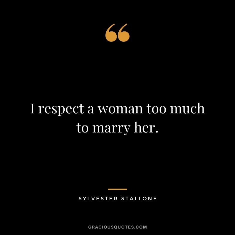 I respect a woman too much to marry her.