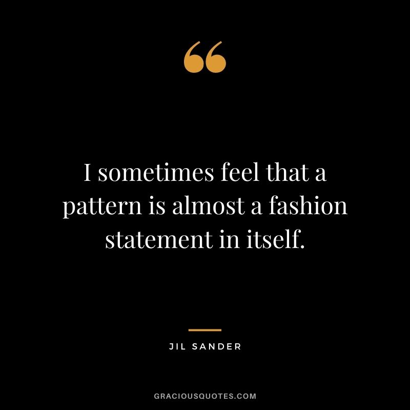 I sometimes feel that a pattern is almost a fashion statement in itself.