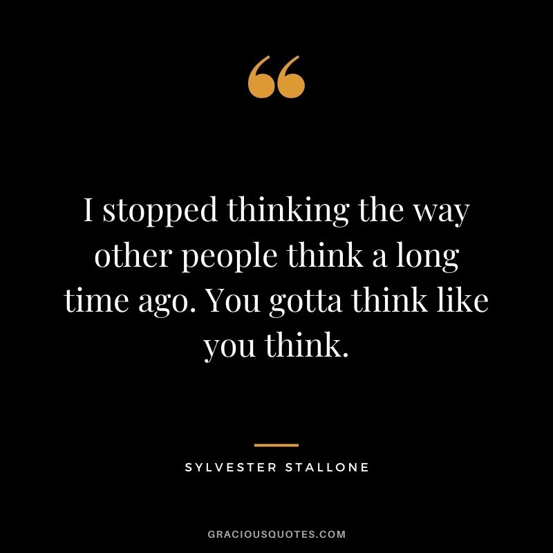 I stopped thinking the way other people think a long time ago. You gotta think like you think.