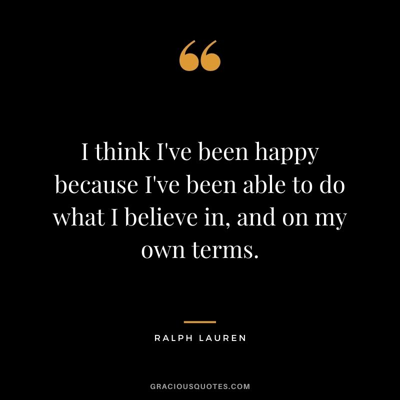 I think I've been happy because I've been able to do what I believe in, and on my own terms.