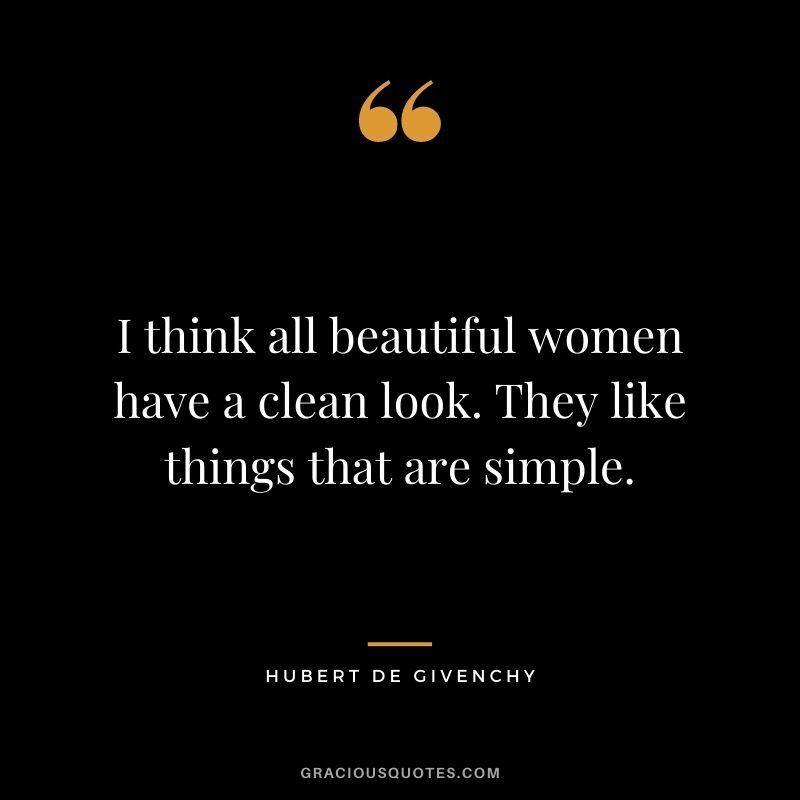I think all beautiful women have a clean look. They like things that are simple.