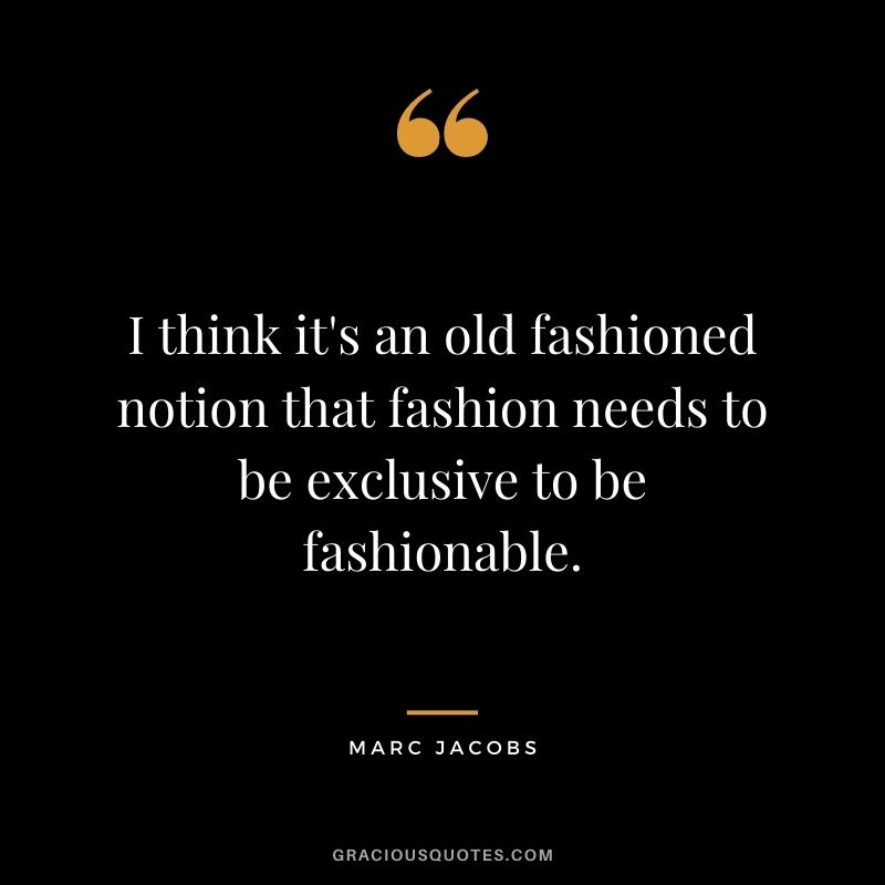 I think it's an old fashioned notion that fashion needs to be exclusive to be fashionable.