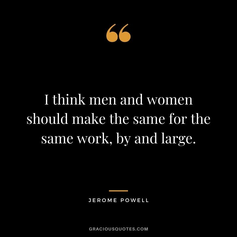 I think men and women should make the same for the same work, by and large.