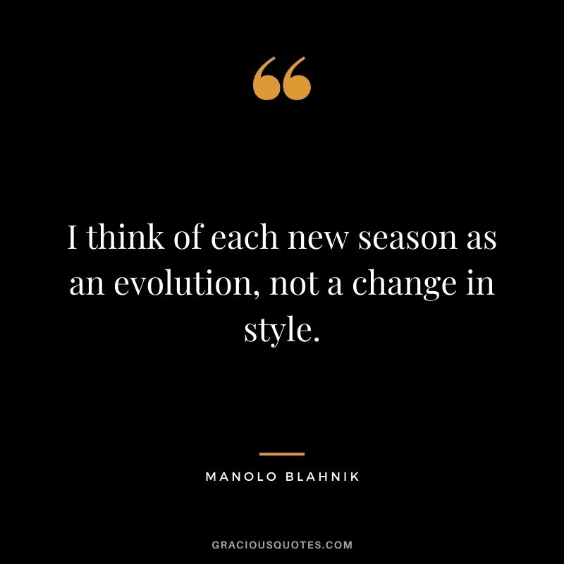 I think of each new season as an evolution, not a change in style.