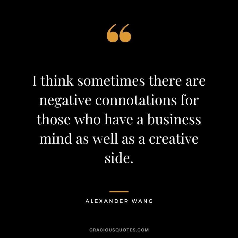 I think sometimes there are negative connotations for those who have a business mind as well as a creative side.