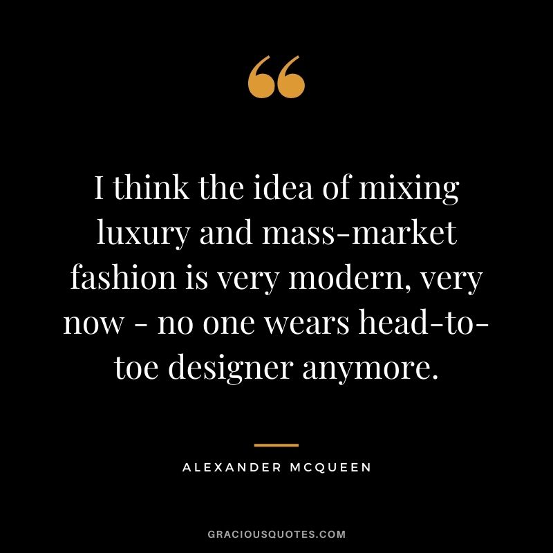 I think the idea of mixing luxury and mass-market fashion is very modern, very now - no one wears head-to-toe designer anymore.