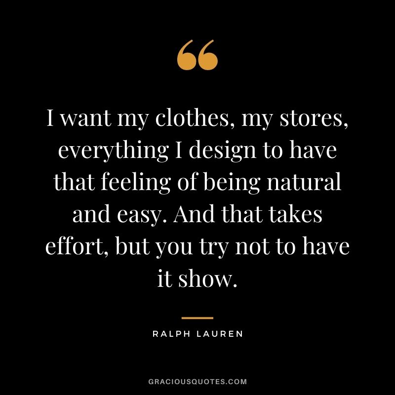 I want my clothes, my stores, everything I design to have that feeling of being natural and easy. And that takes effort, but you try not to have it show.