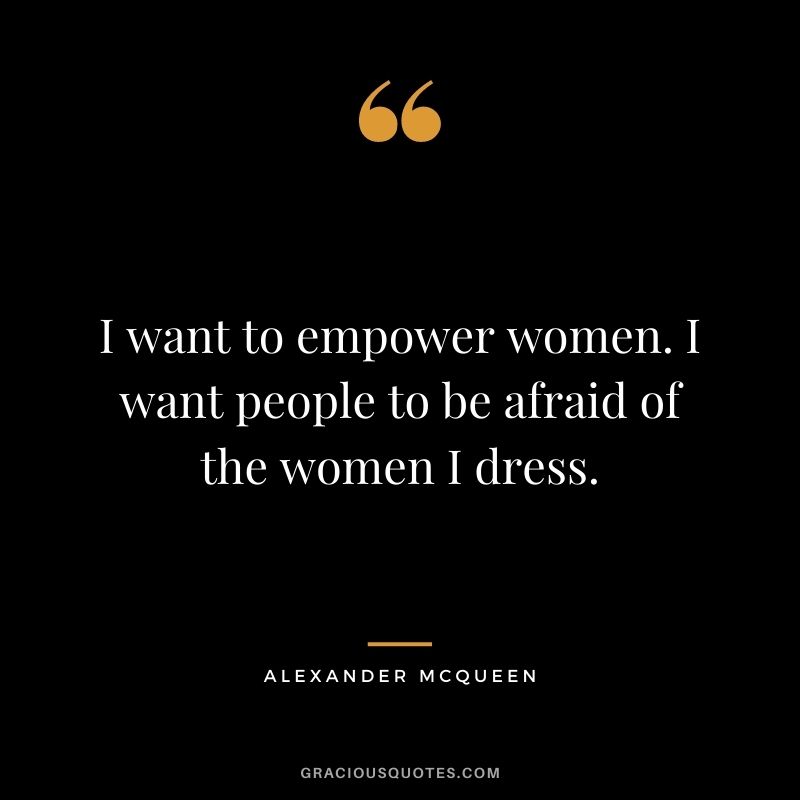 I want to empower women. I want people to be afraid of the women I dress.