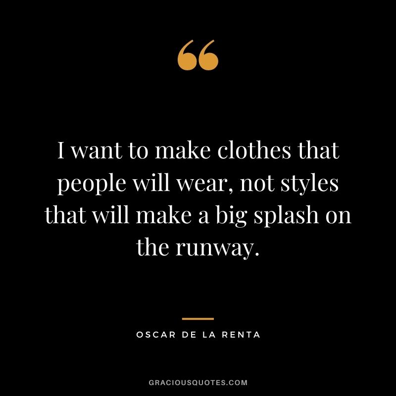 I want to make clothes that people will wear, not styles that will make a big splash on the runway.