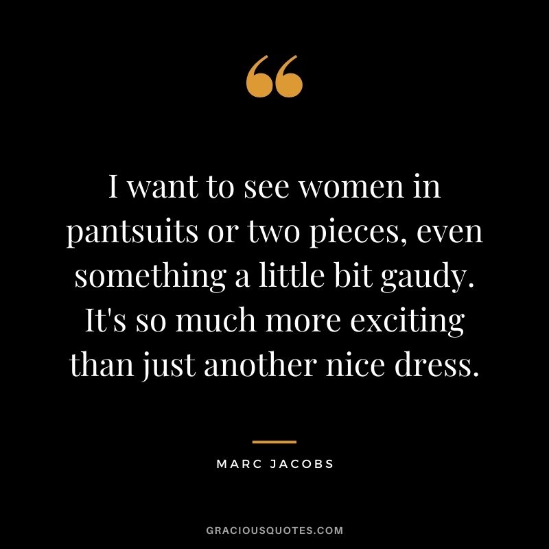 I want to see women in pantsuits or two pieces, even something a little bit gaudy. It's so much more exciting than just another nice dress.