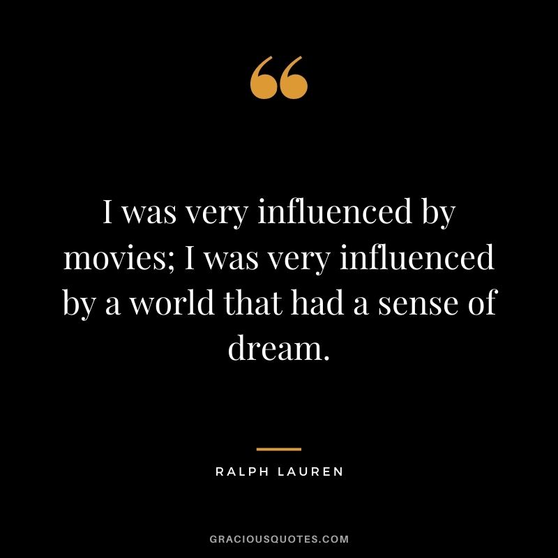 I was very influenced by movies; I was very influenced by a world that had a sense of dream.
