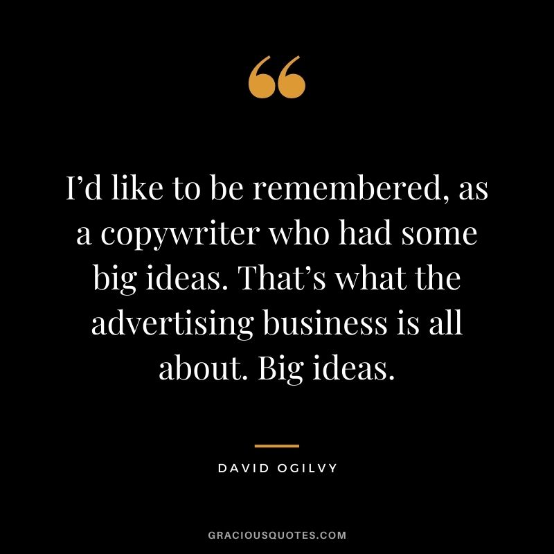 I’d like to be remembered, as a copywriter who had some big ideas. That’s what the advertising business is all about. Big ideas.
