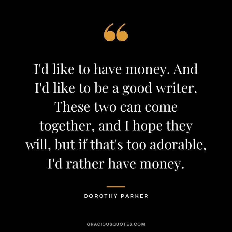 I'd like to have money. And I'd like to be a good writer. These two can come together, and I hope they will, but if that's too adorable, I'd rather have money.