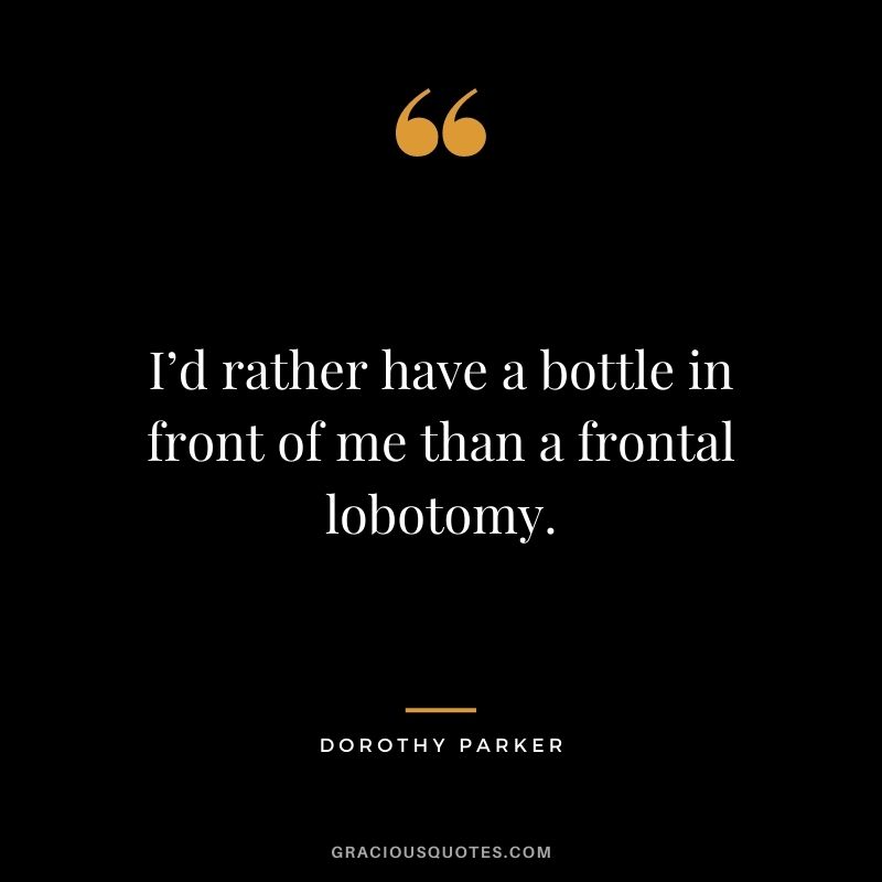 I’d rather have a bottle in front of me than a frontal lobotomy.