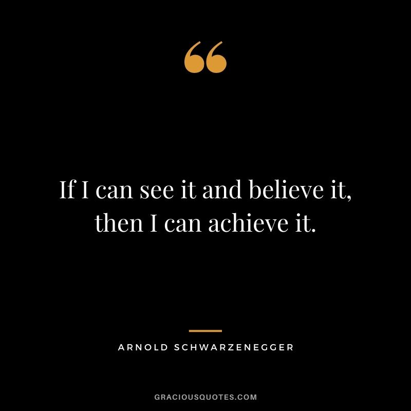 If I can see it and believe it, then I can achieve it.