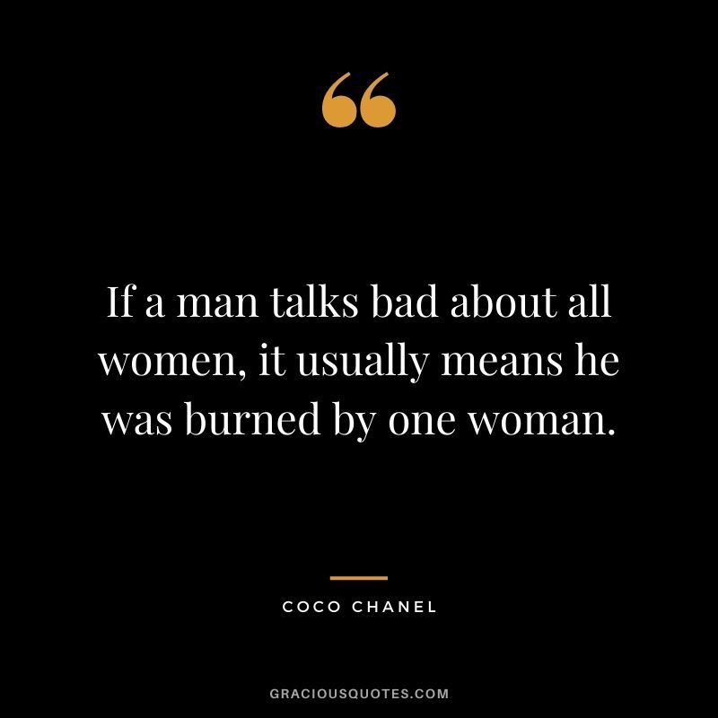 If a man talks bad about all women, it usually means he was burned by one woman.