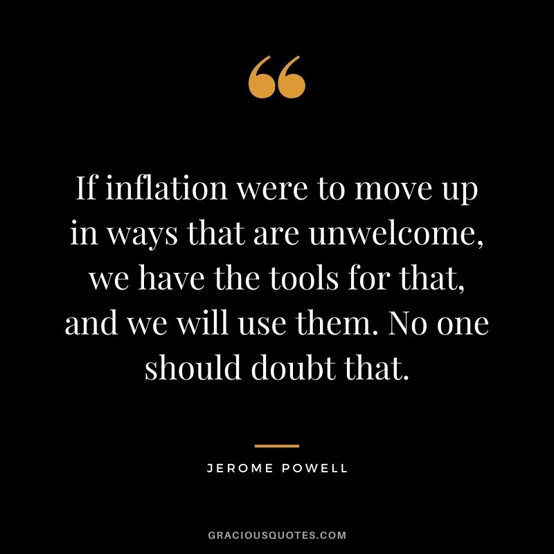 If inflation were to move up in ways that are unwelcome, we have the tools for that, and we will use them. No one should doubt that.