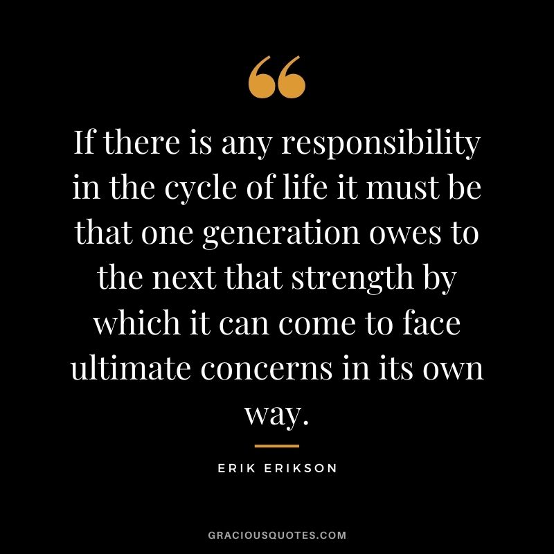 If there is any responsibility in the cycle of life it must be that one generation owes to the next that strength by which it can come to face ultimate concerns in its own way.