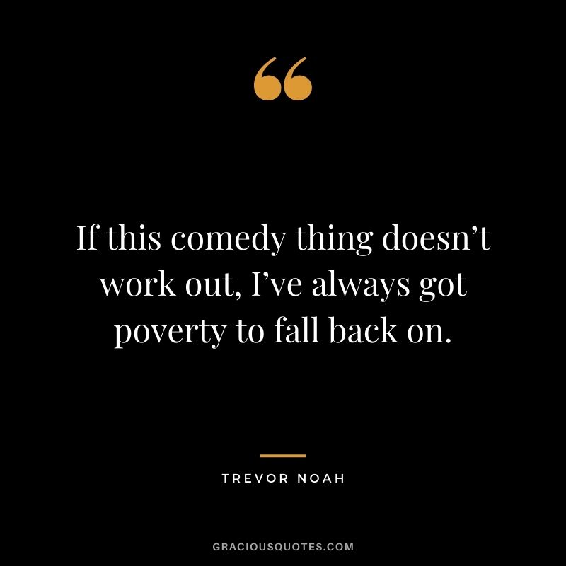 If this comedy thing doesn’t work out, I’ve always got poverty to fall back on.