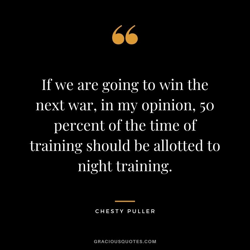 If we are going to win the next war, in my opinion, 50 percent of the time of training should be allotted to night training.