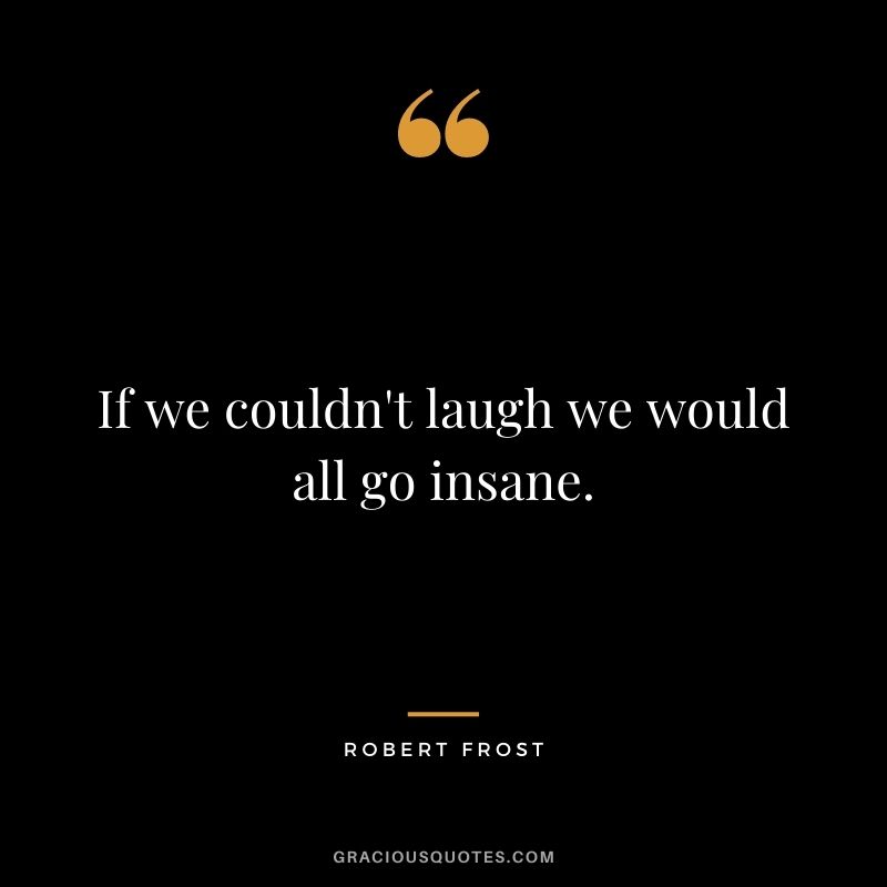 If we couldn't laugh we would all go insane. ― Robert Frost