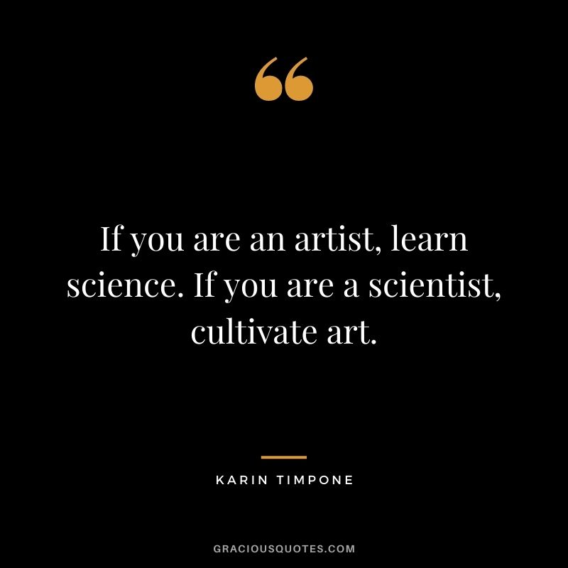 If you are an artist, learn science. If you are a scientist, cultivate art. — Karin Timpone