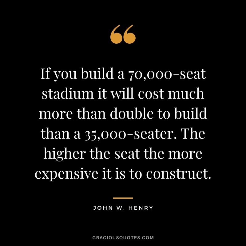 If you build a 70,000-seat stadium it will cost much more than double to build than a 35,000-seater. The higher the seat the more expensive it is to construct.
