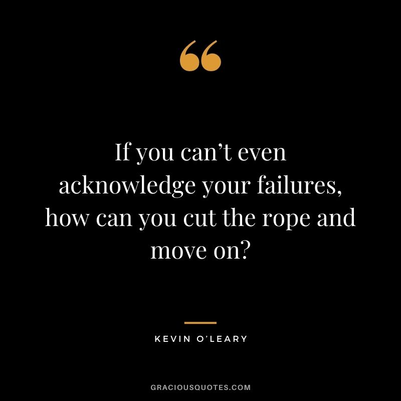 If you can’t even acknowledge your failures, how can you cut the rope and move on?