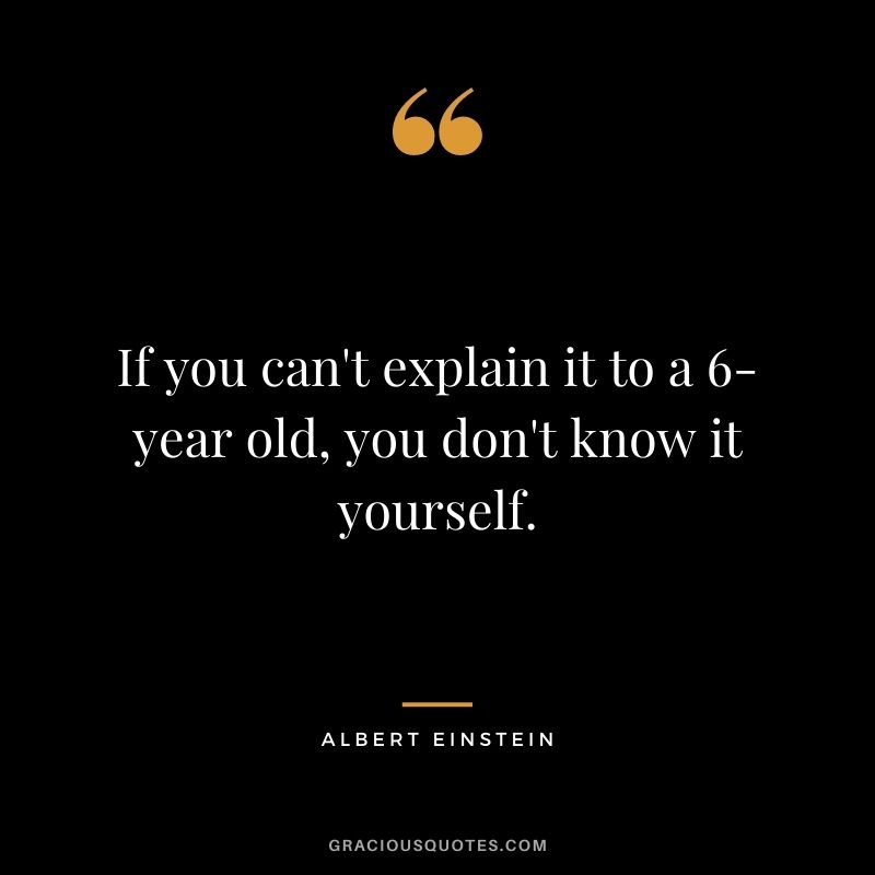 If you can't explain it to a 6-year old, you don't know it yourself. - Albert Einstein