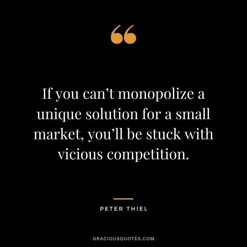 If you can’t monopolize a unique solution for a small market, you’ll be stuck with vicious competition.