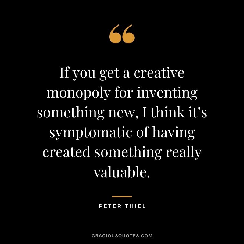 If you get a creative monopoly for inventing something new, I think it’s symptomatic of having created something really valuable.