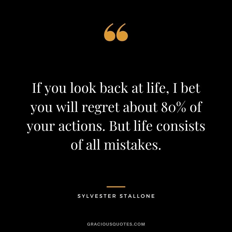 If you look back at life, I bet you will regret about 80% of your actions. But life consists of all mistakes.