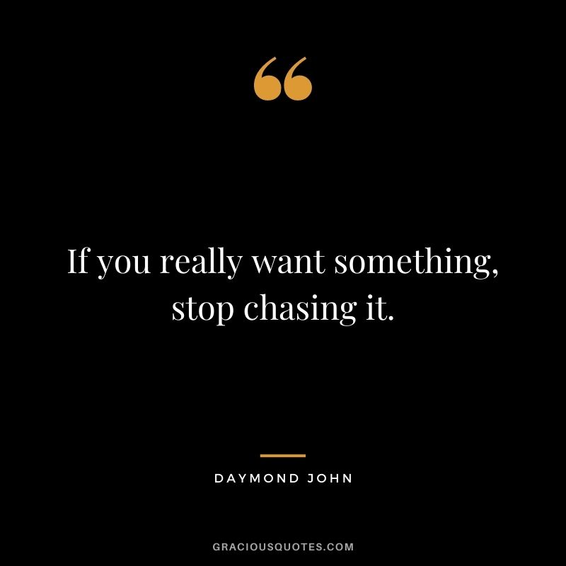 If you really want something, stop chasing it.
