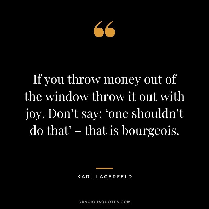 If you throw money out of the window throw it out with joy. Don’t say ‘one shouldn’t do that’ – that is bourgeois.