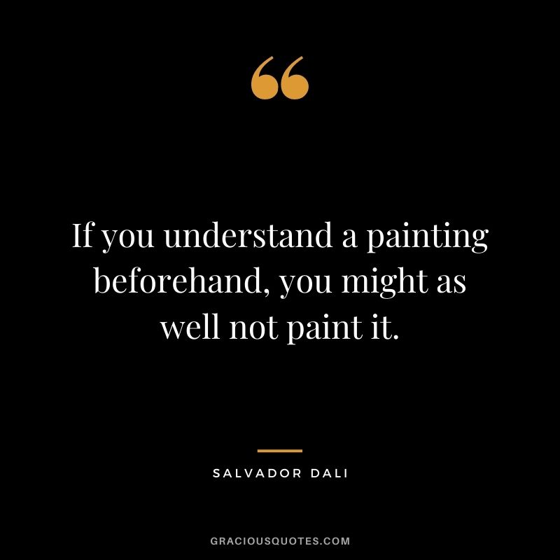 If you understand a painting beforehand, you might as well not paint it.