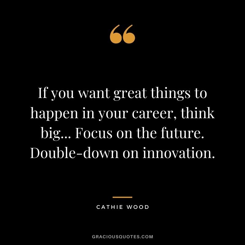 If you want great things to happen in your career, think big... Focus on the future. Double-down on innovation.