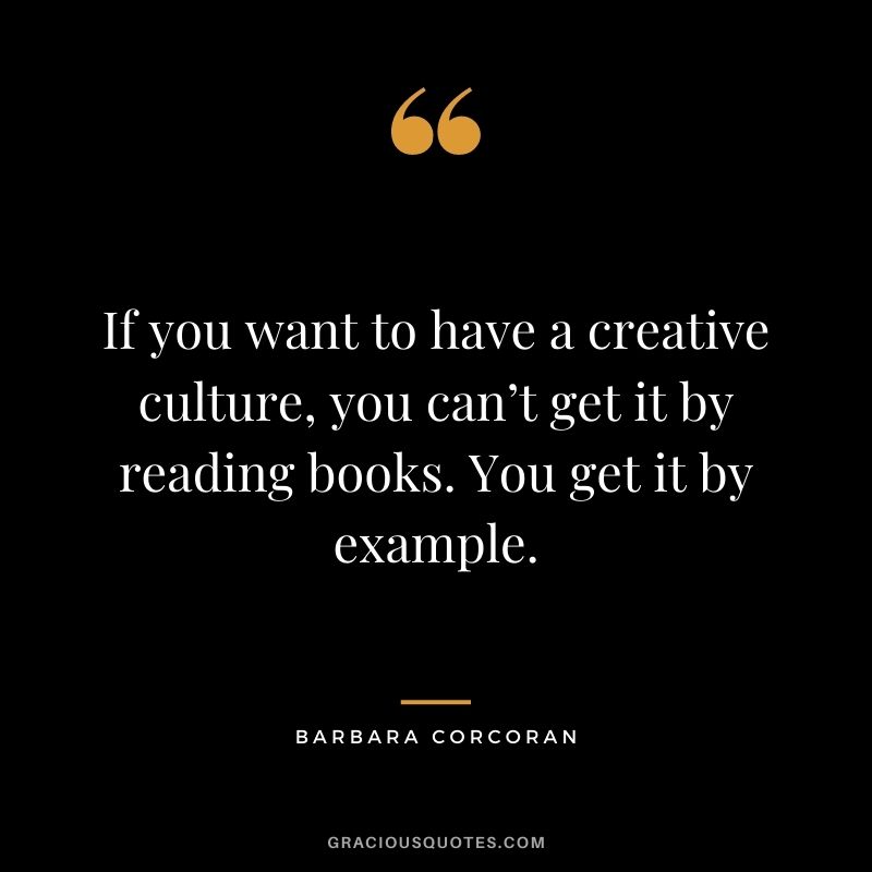 If you want to have a creative culture, you can’t get it by reading books. You get it by example.