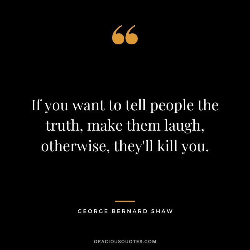 If you want to tell people the truth, make them laugh, otherwise, they'll kill you. ― George Bernard Shaw