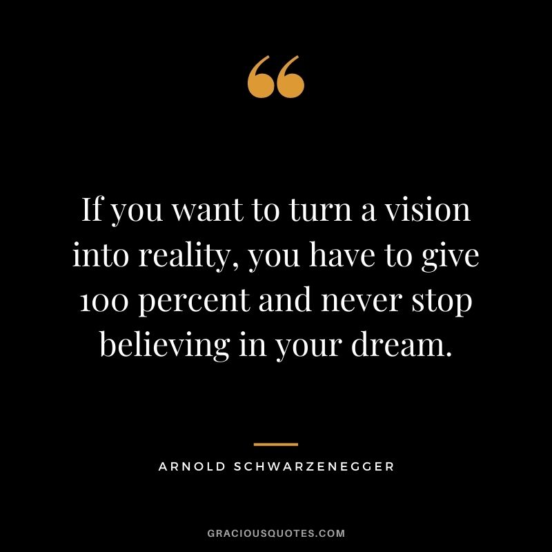 If you want to turn a vision into reality, you have to give 100 percent and never stop believing in your dream.