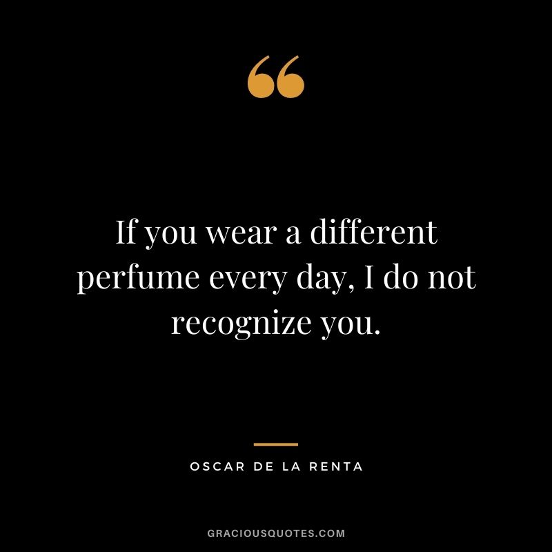If you wear a different perfume every day, I do not recognize you.