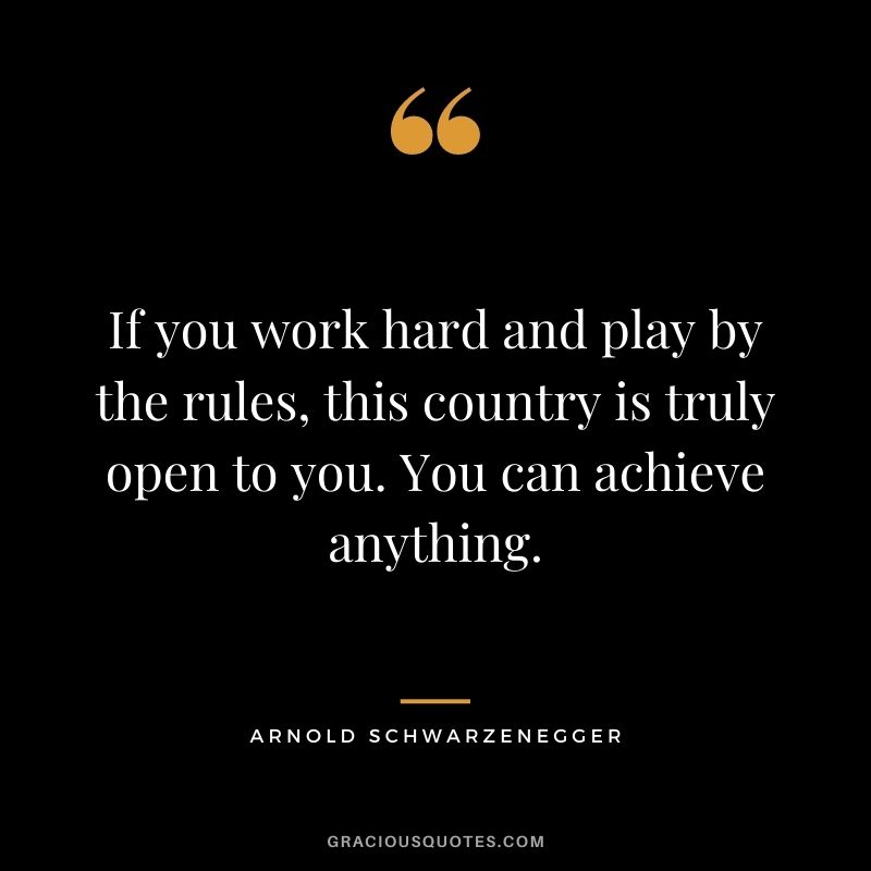 If you work hard and play by the rules, this country is truly open to you. You can achieve anything.