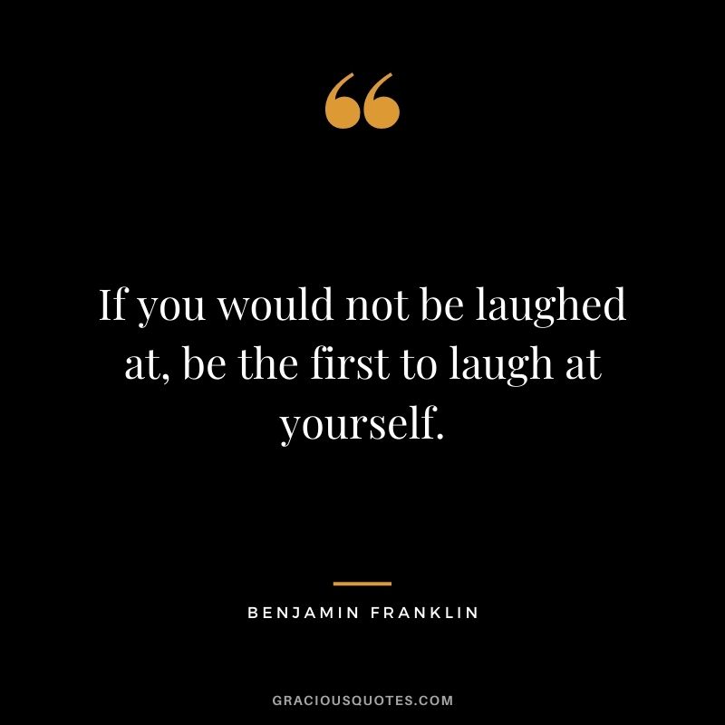 If you would not be laughed at, be the first to laugh at yourself. — Benjamin Franklin