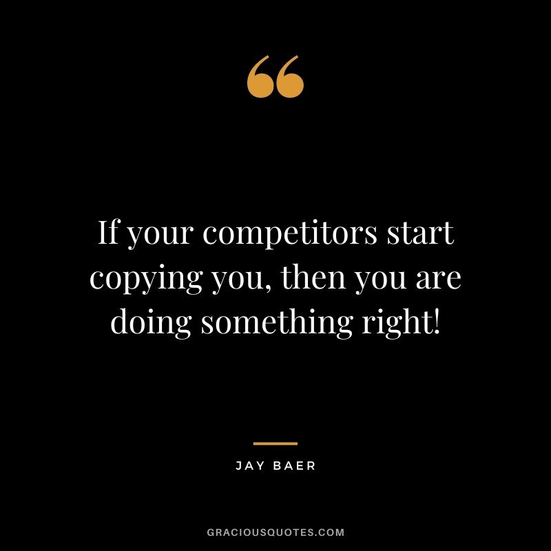 If your competitors start copying you, then you are doing something right! - Jay Baer