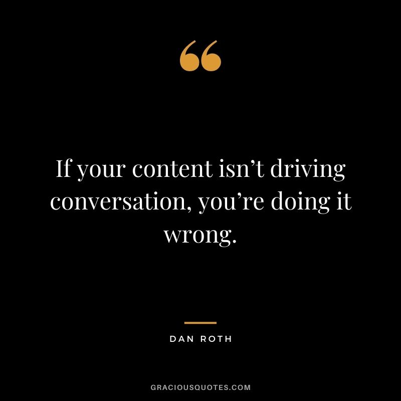 If your content isn’t driving conversation, you’re doing it wrong. — Dan Roth