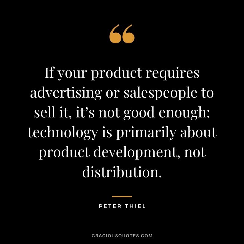 If your product requires advertising or salespeople to sell it, it’s not good enough: technology is primarily about product development, not distribution.