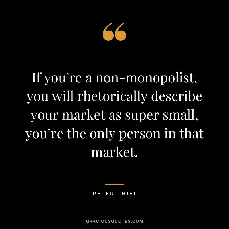 If you’re a non-monopolist, you will rhetorically describe your market as super small, you’re the only person in that market.